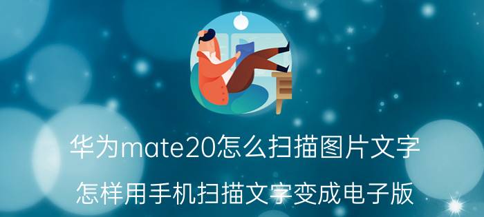 华为mate20怎么扫描图片文字 怎样用手机扫描文字变成电子版？